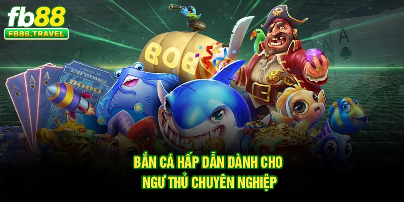 Bắn cá hấp dẫn dành cho ngư thủ chuyên nghiệp