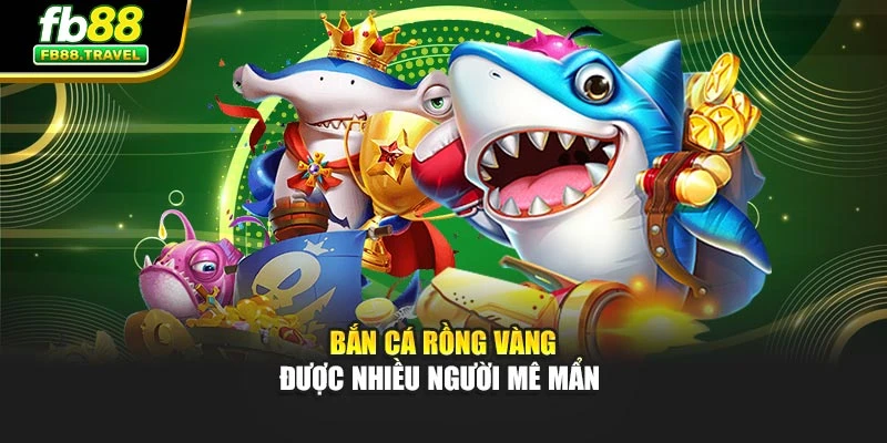 Bắn cá rồng vàng được nhiều người mê mẩn