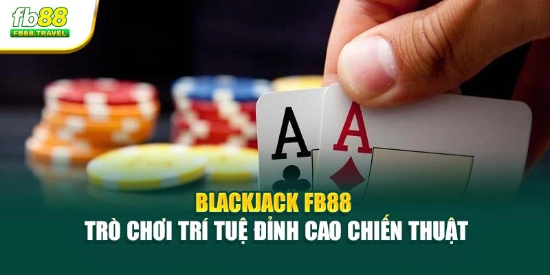 Blackjack FB88 – Trò Chơi Trí Tuệ Đỉnh Cao Chiến Thuật