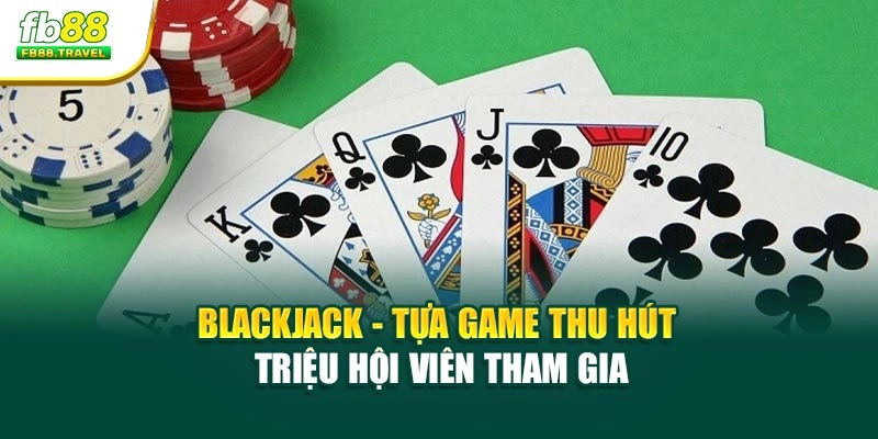 Blackjack - Tựa game thu hút triệu hội viên tham gia