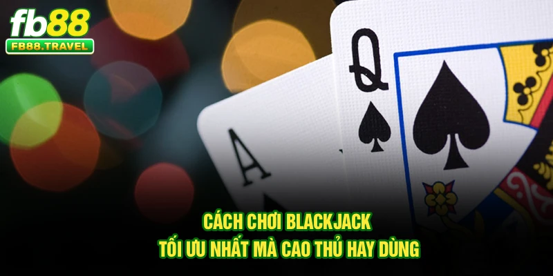Cách chơi Blackjack tối ưu nhất mà cao thủ hay dùng