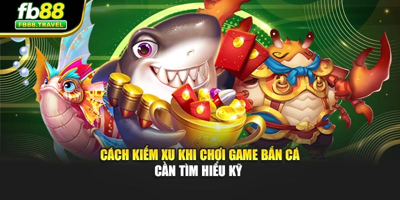 Cách kiếm xu khi chơi game bắn cá cần tìm hiểu kỹ