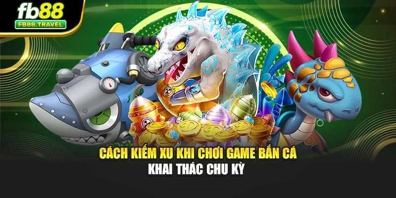 Cách kiếm xu khi chơi game bắn cá khai thác chu kỳ