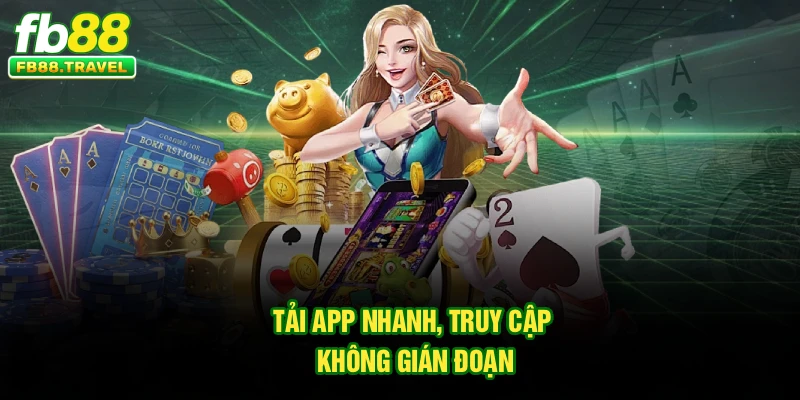 Tải app nhanh, truy cập không gián đoạn